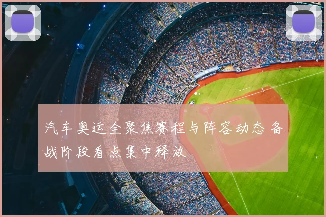 汽车奥运全聚焦赛程与阵容动态 备战阶段看点集中释放