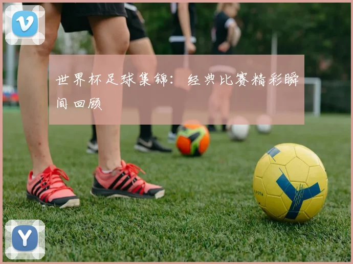 世界杯足球集锦：经典比赛精彩瞬间回顾
