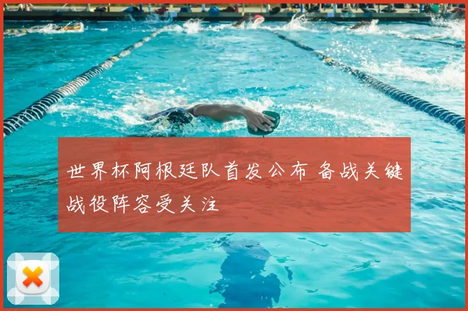 世界杯阿根廷队首发公布 备战关键战役阵容受关注