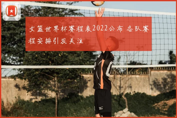女篮世界杯赛程表2022公布 各队赛程安排引发关注