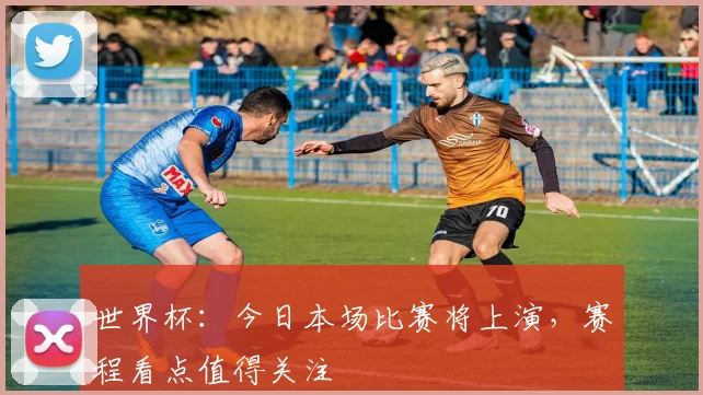 世界杯：今日本场比赛将上演，赛程看点值得关注