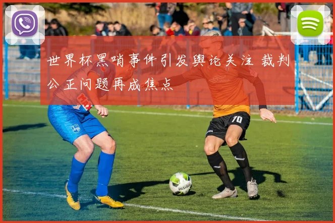 世界杯黑哨事件引发舆论关注 裁判公正问题再成焦点