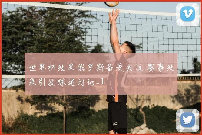 世界杯结果俄罗斯备受关注 赛事结果引发球迷讨论_1