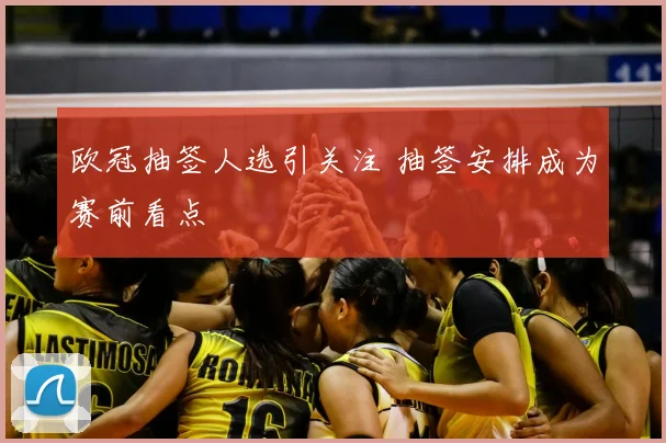 欧冠抽签人选引关注 抽签安排成为赛前看点