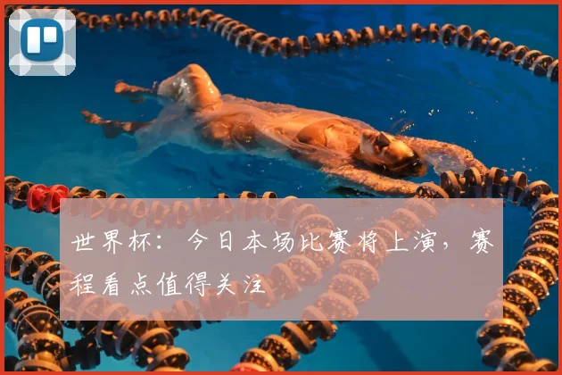 世界杯：今日本场比赛将上演，赛程看点值得关注