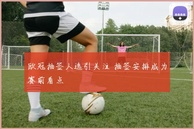 欧冠抽签人选引关注 抽签安排成为赛前看点