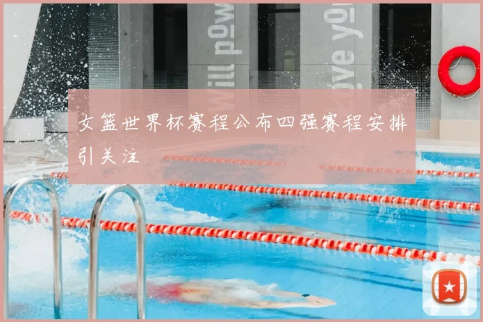 女篮世界杯赛程公布四强赛程安排引关注