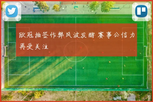 欧冠抽签作弊风波发酵 赛事公信力再受关注