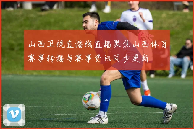 山西卫视直播线直播聚焦山西体育赛事转播与赛事资讯同步更新