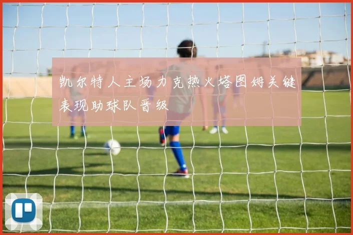 凯尔特人主场力克热火塔图姆关键表现助球队晋级