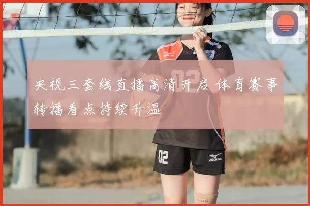 央视三套线直播高清开启 体育赛事转播看点持续升温