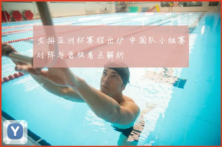 女排亚洲杯赛程出炉 中国队小组赛对阵与晋级看点解析