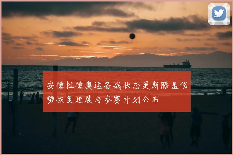 安德拉德奥运备战状态更新膝盖伤势恢复进展与参赛计划公布