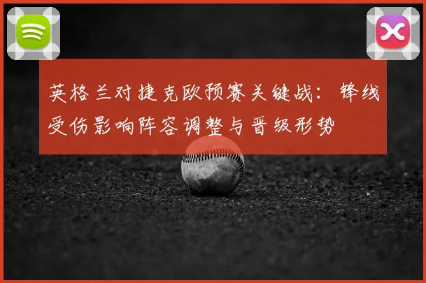 英格兰对捷克欧预赛关键战:锋线受伤影响阵容调整与晋级形势