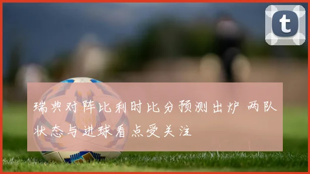 瑞典对阵比利时比分预测出炉 两队状态与进球看点受关注