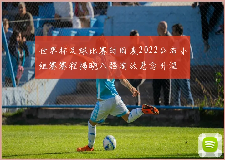 世界杯足球比赛时间表2022公布小组赛赛程揭晓八强淘汰悬念升温