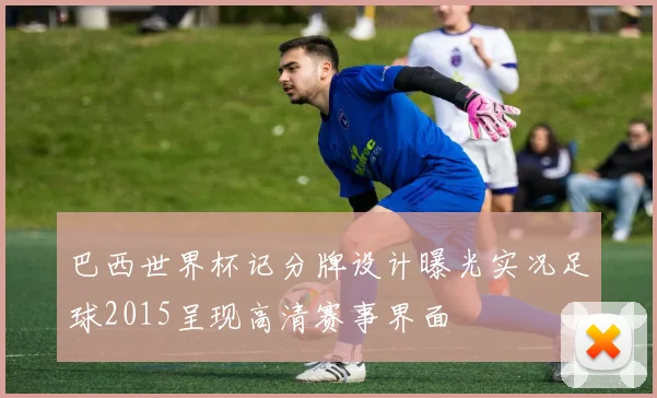 巴西世界杯记分牌设计曝光实况足球2015呈现高清赛事界面