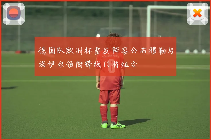 德国队欧洲杯首发阵容公布穆勒与诺伊尔领衔锋线门将组合