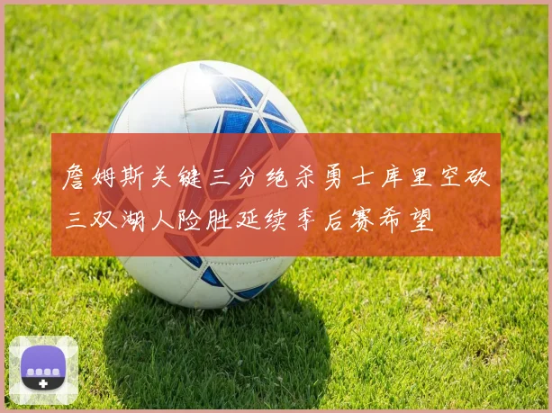 詹姆斯关键三分绝杀勇士库里空砍三双湖人险胜延续季后赛希望