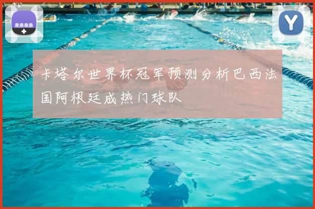 卡塔尔世界杯冠军预测分析巴西法国阿根廷成热门球队