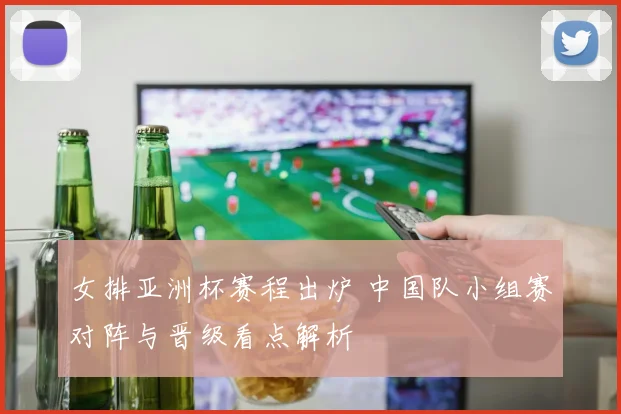 女排亚洲杯赛程出炉 中国队小组赛对阵与晋级看点解析
