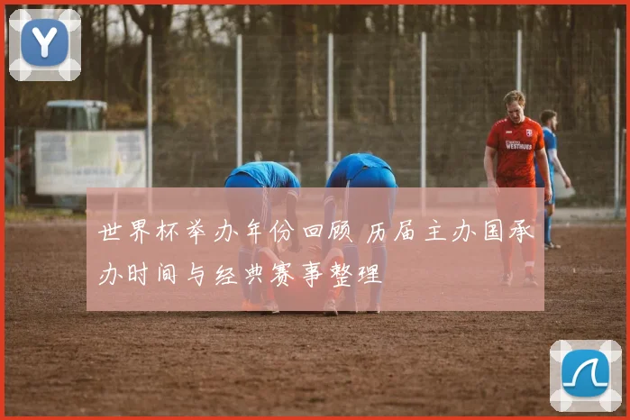 世界杯举办年份回顾 历届主办国承办时间与经典赛事整理