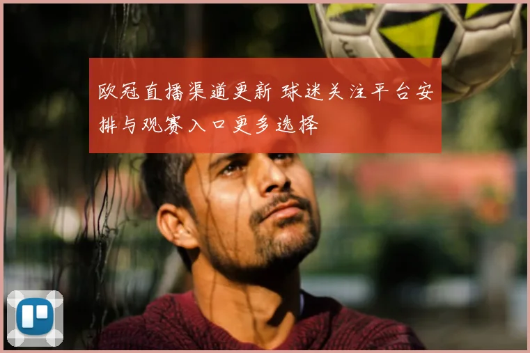 欧冠直播渠道更新 球迷关注平台安排与观赛入口更多选择