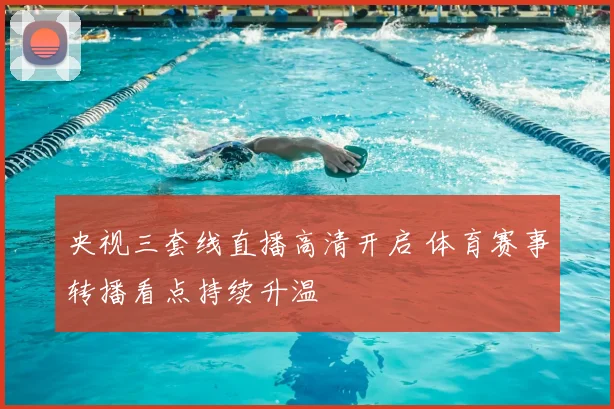 央视三套线直播高清开启 体育赛事转播看点持续升温