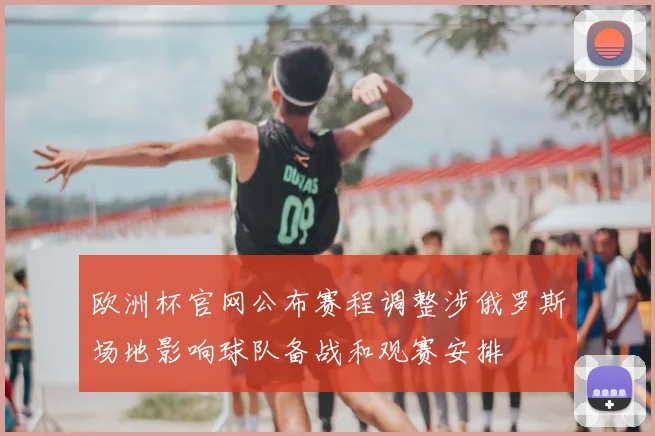 欧洲杯官网公布赛程调整涉俄罗斯场地影响球队备战和观赛安排