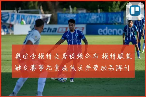 奥运会模特走秀视频公布 模特服装融合赛事元素成焦点并带动品牌讨论