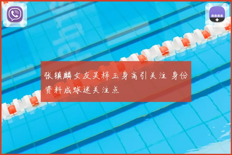 张镇麟女友吴梓玉身高引关注 身份资料成球迷关注点