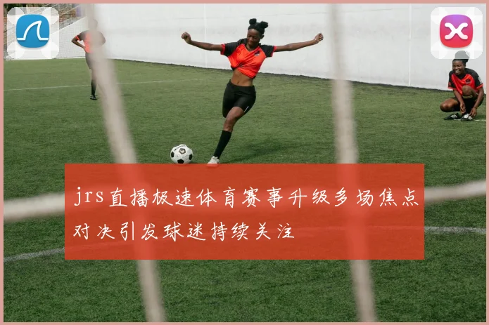 jrs直播极速体育赛事升级多场焦点对决引发球迷持续关注