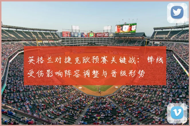 英格兰对捷克欧预赛关键战:锋线受伤影响阵容调整与晋级形势