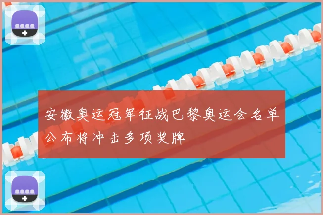 安徽奥运冠军征战巴黎奥运会名单公布将冲击多项奖牌
