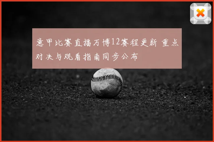 意甲比赛直播万博12赛程更新 重点对决与观看指南同步公布