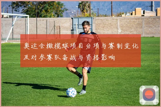 奥运会橄榄球项目分项与赛制变化及对参赛队备战与资格影响