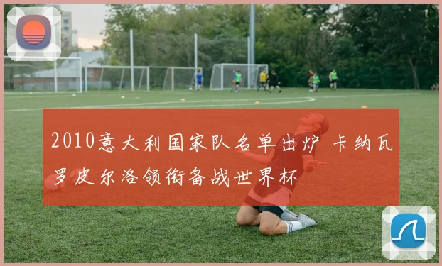 2010意大利国家队名单出炉 卡纳瓦罗皮尔洛领衔备战世界杯