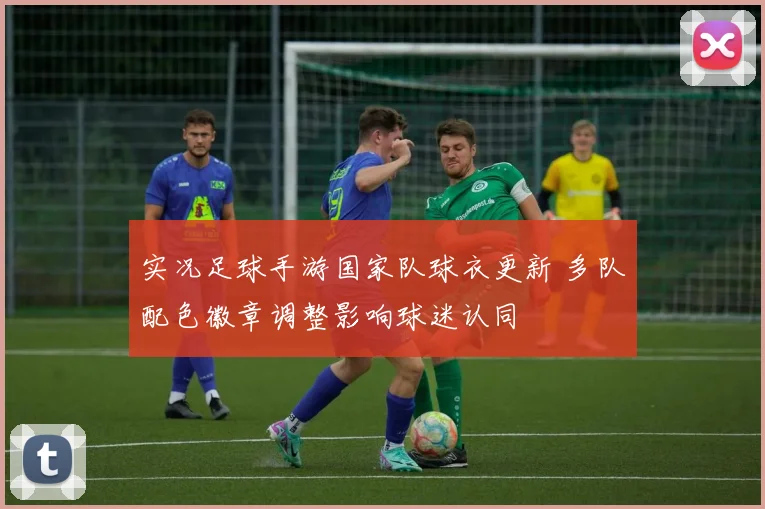 实况足球手游国家队球衣更新 多队配色徽章调整影响球迷认同