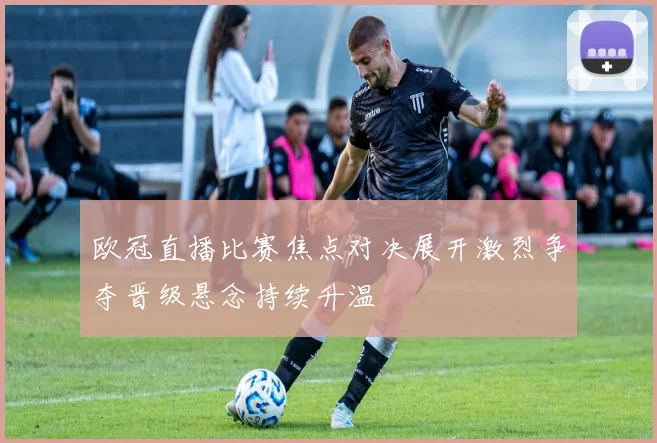 欧冠直播比赛焦点对决展开激烈争夺晋级悬念持续升温