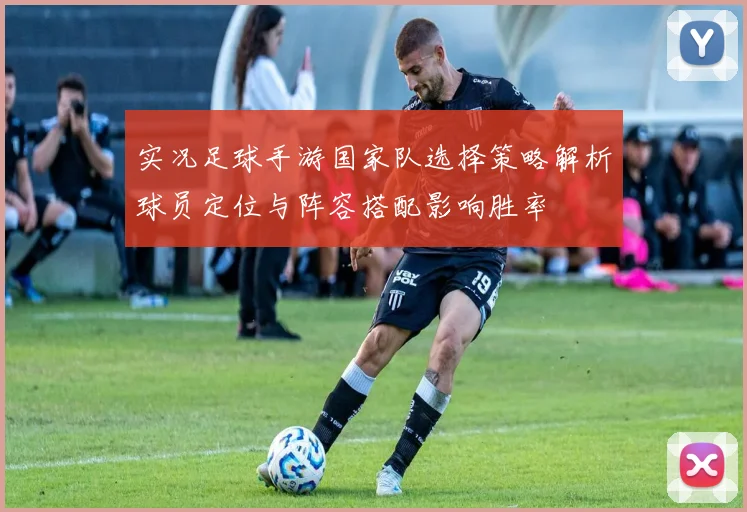 实况足球手游国家队选择策略解析球员定位与阵容搭配影响胜率