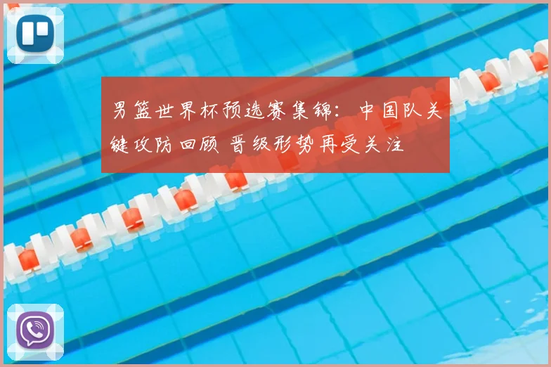 男篮世界杯预选赛集锦：中国队关键攻防回顾 晋级形势再受关注