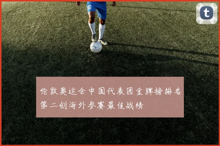 伦敦奥运会中国代表团金牌榜排名第二创海外参赛最佳战绩