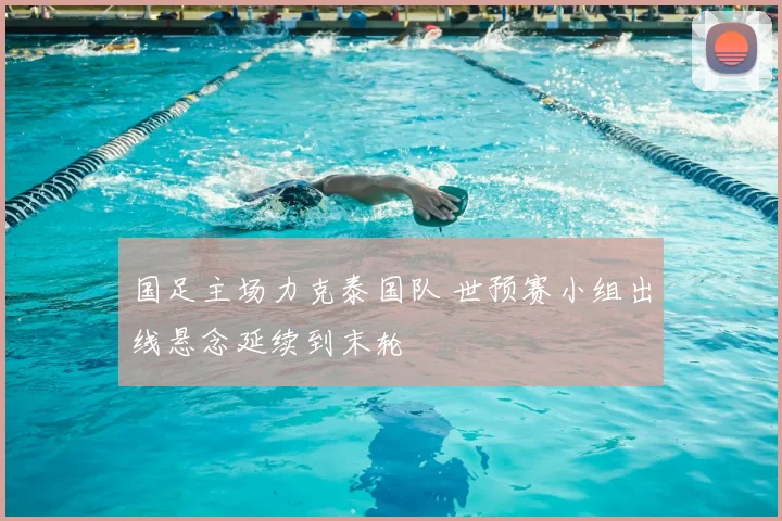 国足主场力克泰国队 世预赛小组出线悬念延续到末轮