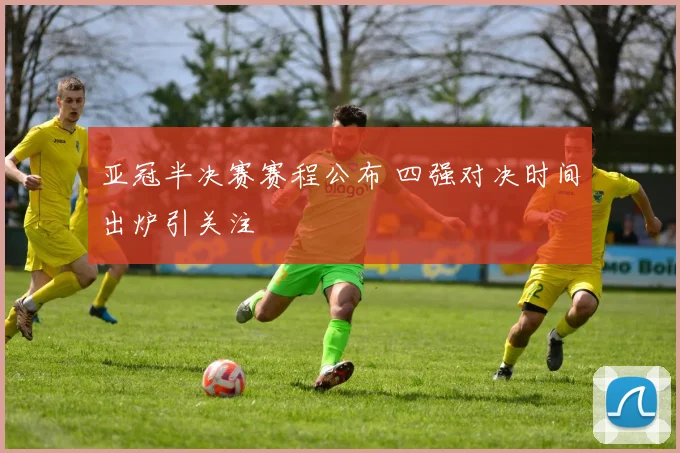 亚冠半决赛赛程公布 四强对决时间出炉引关注