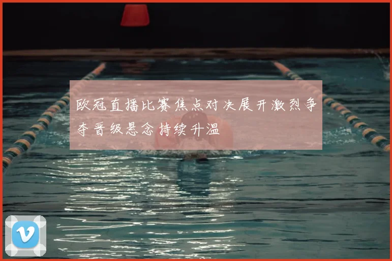 欧冠直播比赛焦点对决展开激烈争夺晋级悬念持续升温