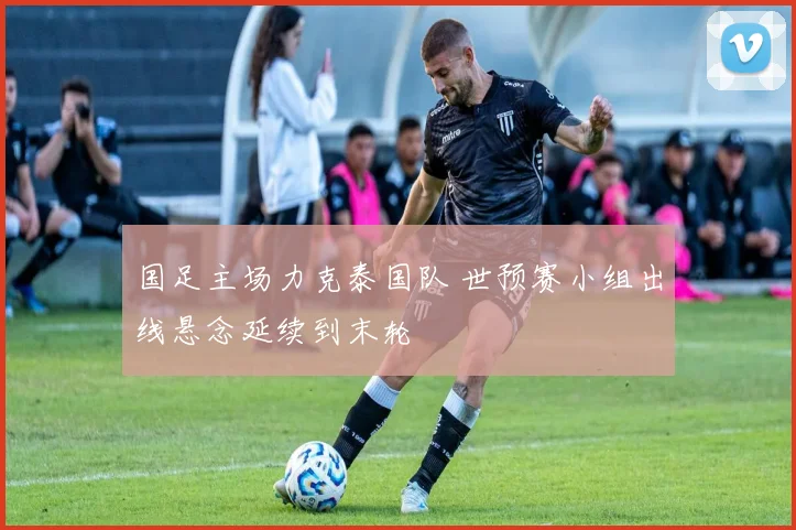 国足主场力克泰国队 世预赛小组出线悬念延续到末轮