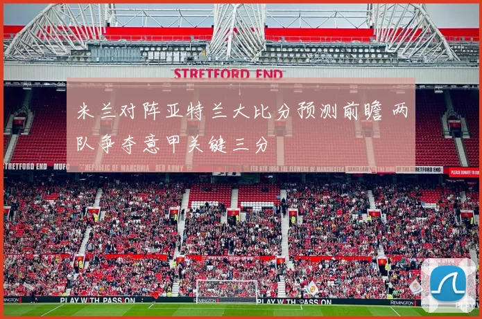 米兰对阵亚特兰大比分预测前瞻 两队争夺意甲关键三分