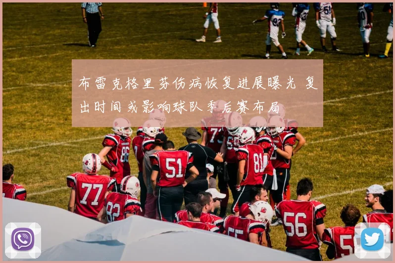 布雷克格里芬伤病恢复进展曝光 复出时间或影响球队季后赛布局