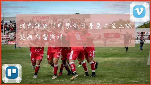 姆巴佩破门巴黎圣日耳曼主场三球完胜布雷斯特