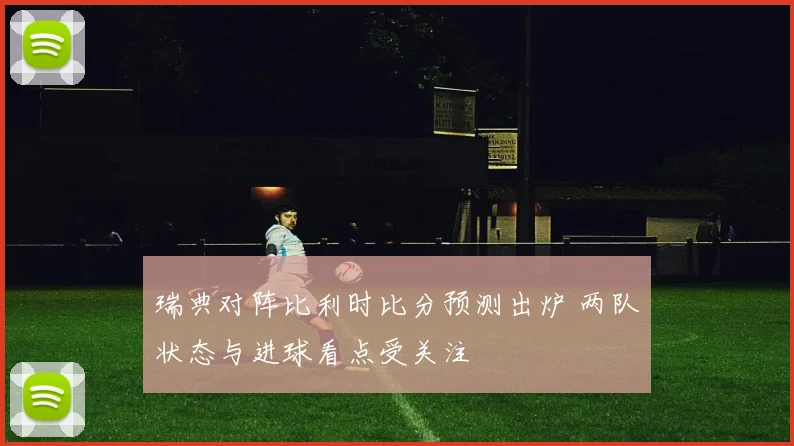 瑞典对阵比利时比分预测出炉 两队状态与进球看点受关注